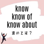know / know of / know aboutの意味の違いとは?使い方を解説
