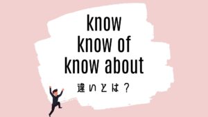 know / know of / know aboutの意味の違いとは?使い方を解説