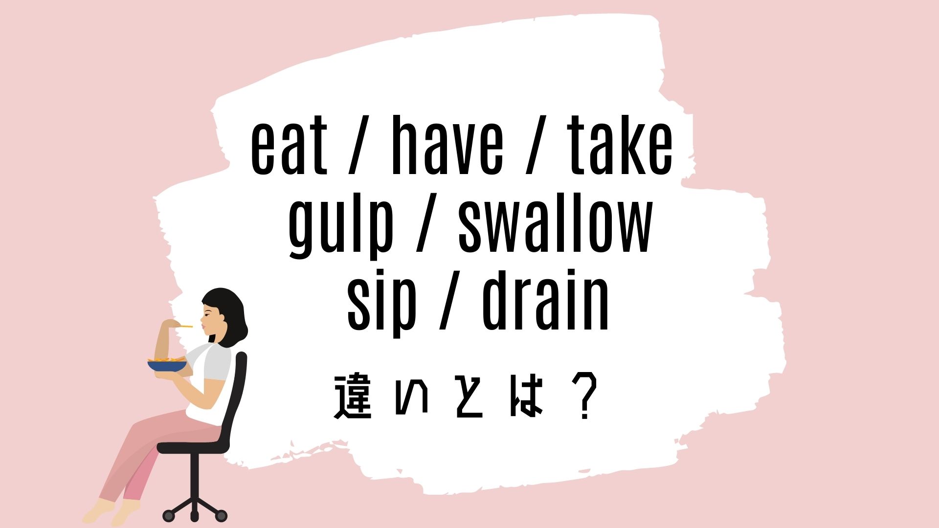eat / have / take / gulp / swallow / sip / drainの意味の違いとは？使い方を解説